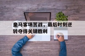 米乐M6易游-皇马客场苦战,最后时刻逆转夺得关键胜利的球员