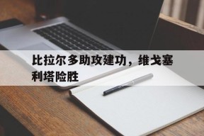 米乐M6易游-比拉尔多助攻建功，维戈塞利塔险胜的简单介绍