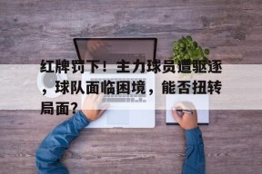 米乐M6易游-红牌罚下！主力球员遭驱逐，球队面临困境，能否扭转局面？的简单介绍