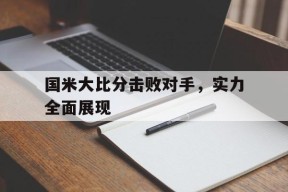 米乐M6易游体育-国米大比分击败对手，实力全面展现的简单介绍