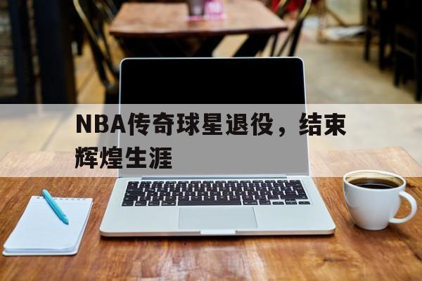 nba传奇球星退役,结束辉煌生涯的是谁