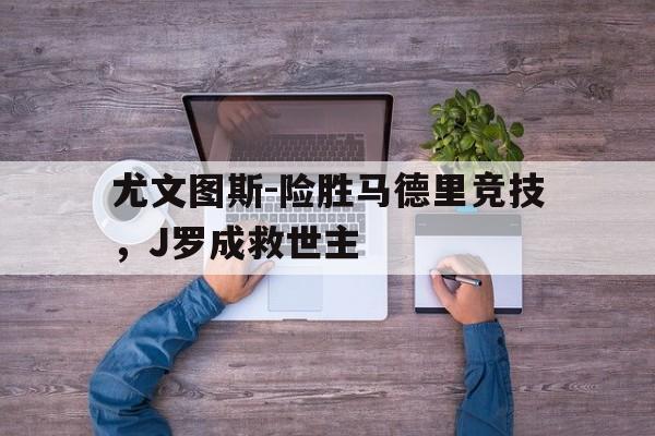 包含尤文图斯-险胜马德里竞技，J罗成救世主的词条
