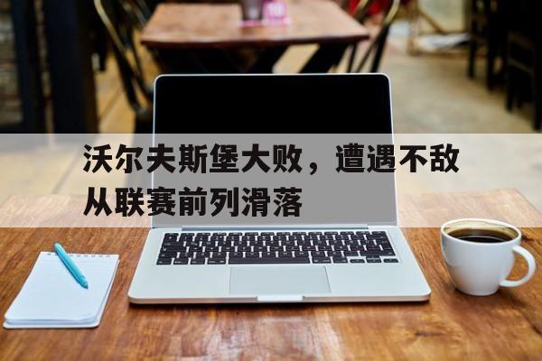 沃尔夫斯堡大败，遭遇不敌从联赛前列滑落的简单介绍