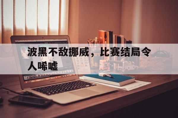 包含波黑不敌挪威，比赛结局令人唏嘘的词条