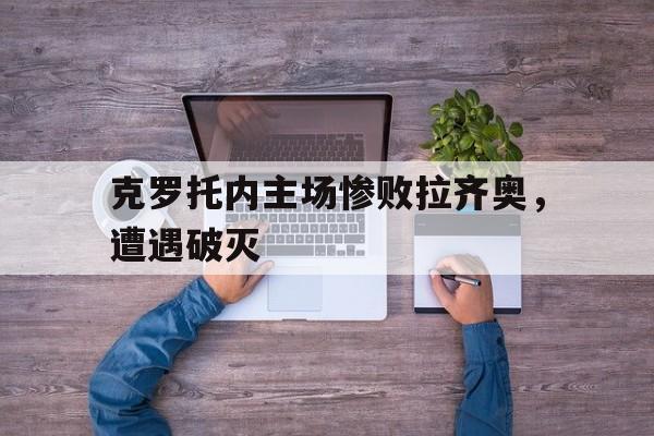 克罗托内主场惨败拉齐奥,遭遇破灭(克罗托内足球俱乐部) 克罗托内主场惨败拉齐奥,遭遇破灭(克罗托内足球俱乐部)